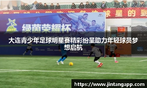 大连青少年足球明星赛精彩纷呈助力年轻球员梦想启航