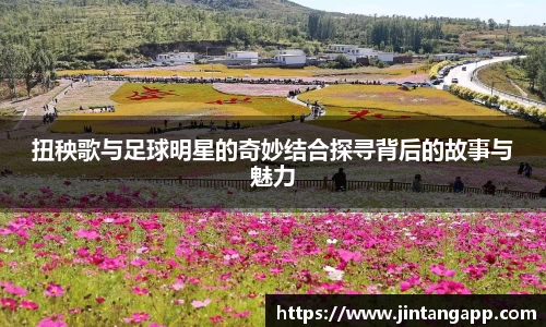 扭秧歌与足球明星的奇妙结合探寻背后的故事与魅力
