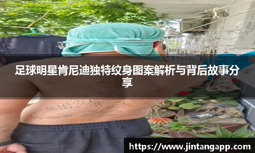 足球明星肯尼迪独特纹身图案解析与背后故事分享