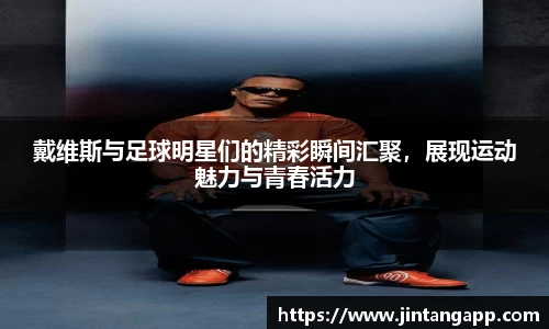 戴维斯与足球明星们的精彩瞬间汇聚，展现运动魅力与青春活力